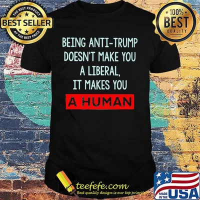 Being anti-trump doesn't make you a liberal it makes you a human shirt