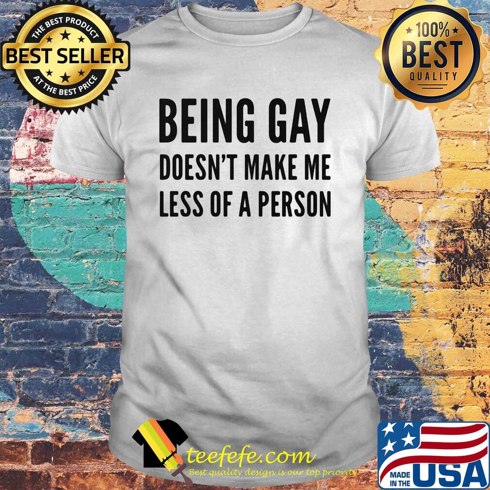 Being gay doesn't make me less of a person shirt