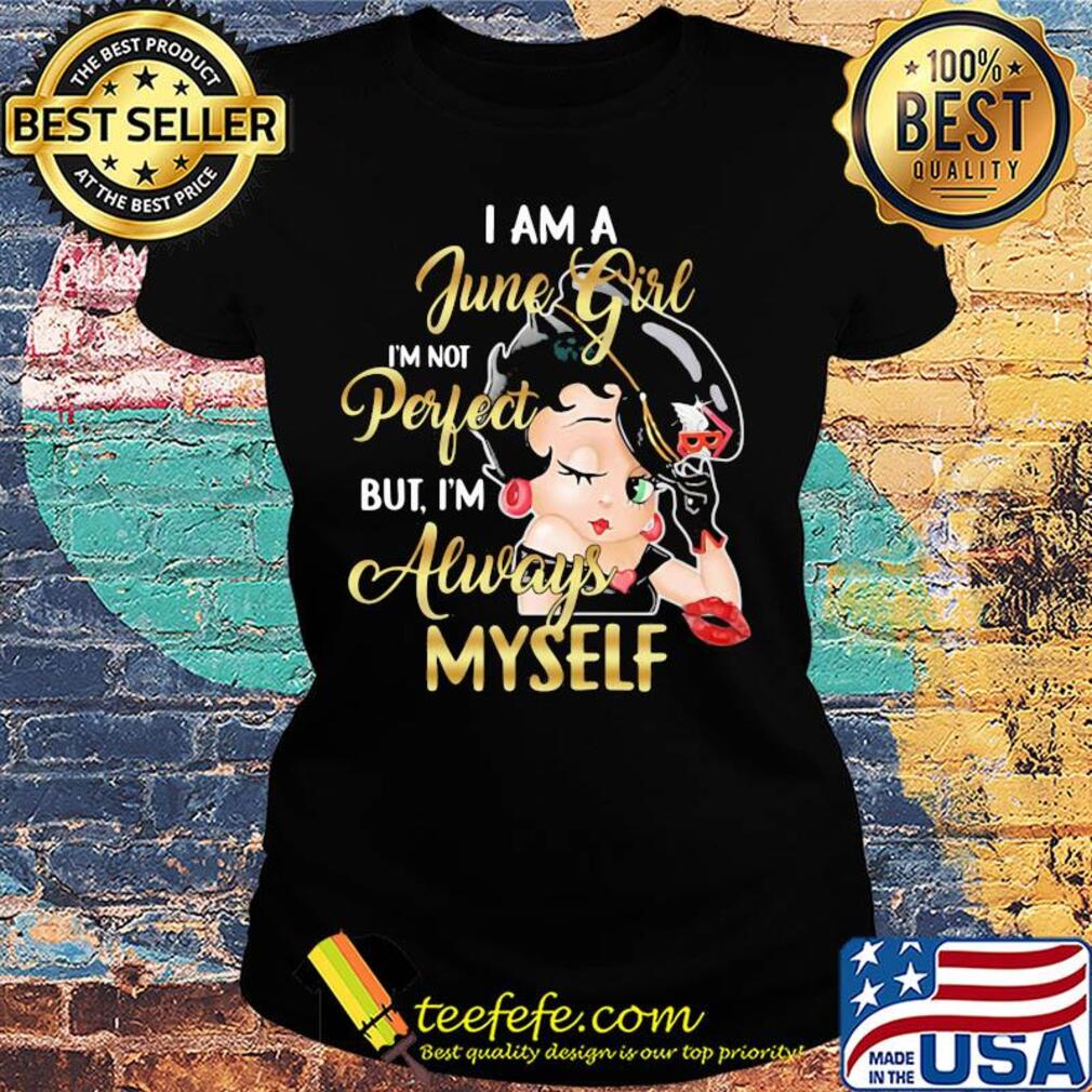Betty boop i am a june girl i'm not perfect but i'm always myself s Ladies tee Betty boop i am a june girl i'm not perfect but i'm always myself s Ladies tee