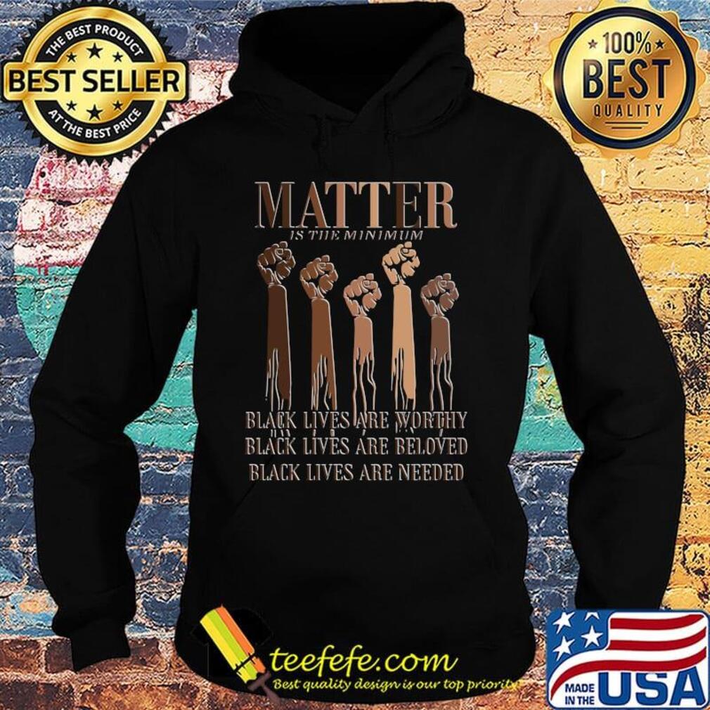 Black Lives Matter Are Worthy Beloved Needed Shirt Hoodie Black Lives Matter Are Worthy Beloved Needed Shirt Hoodie
