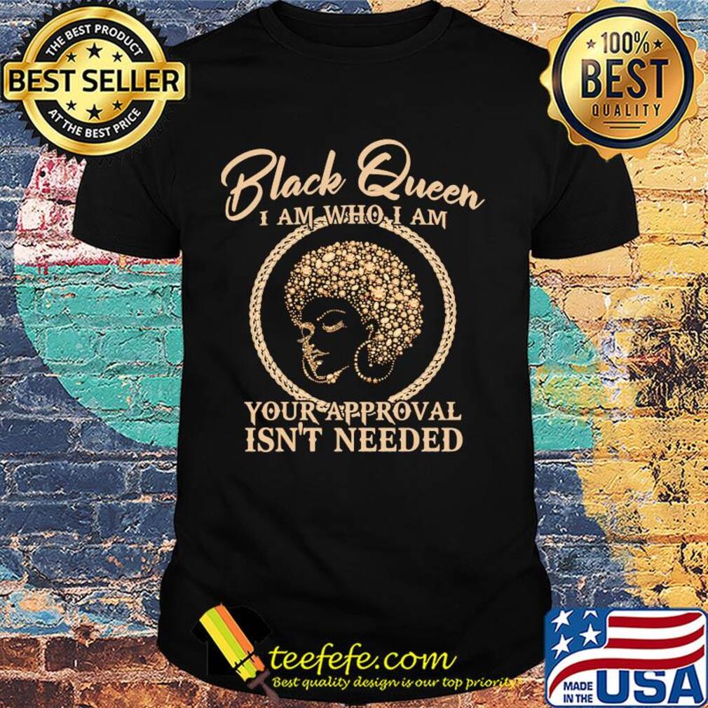 Black queen I am who I am your approval isn't needed shirt