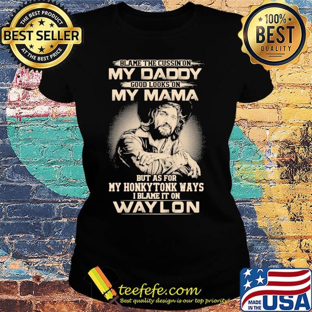 Blame the cursing on my daddy good looks on my mama but as for my honky tonk ways i blame it on waylon s Ladies tee Blame the cursing on my daddy good looks on my mama but as for my honky tonk ways i blame it on waylon s Ladies tee