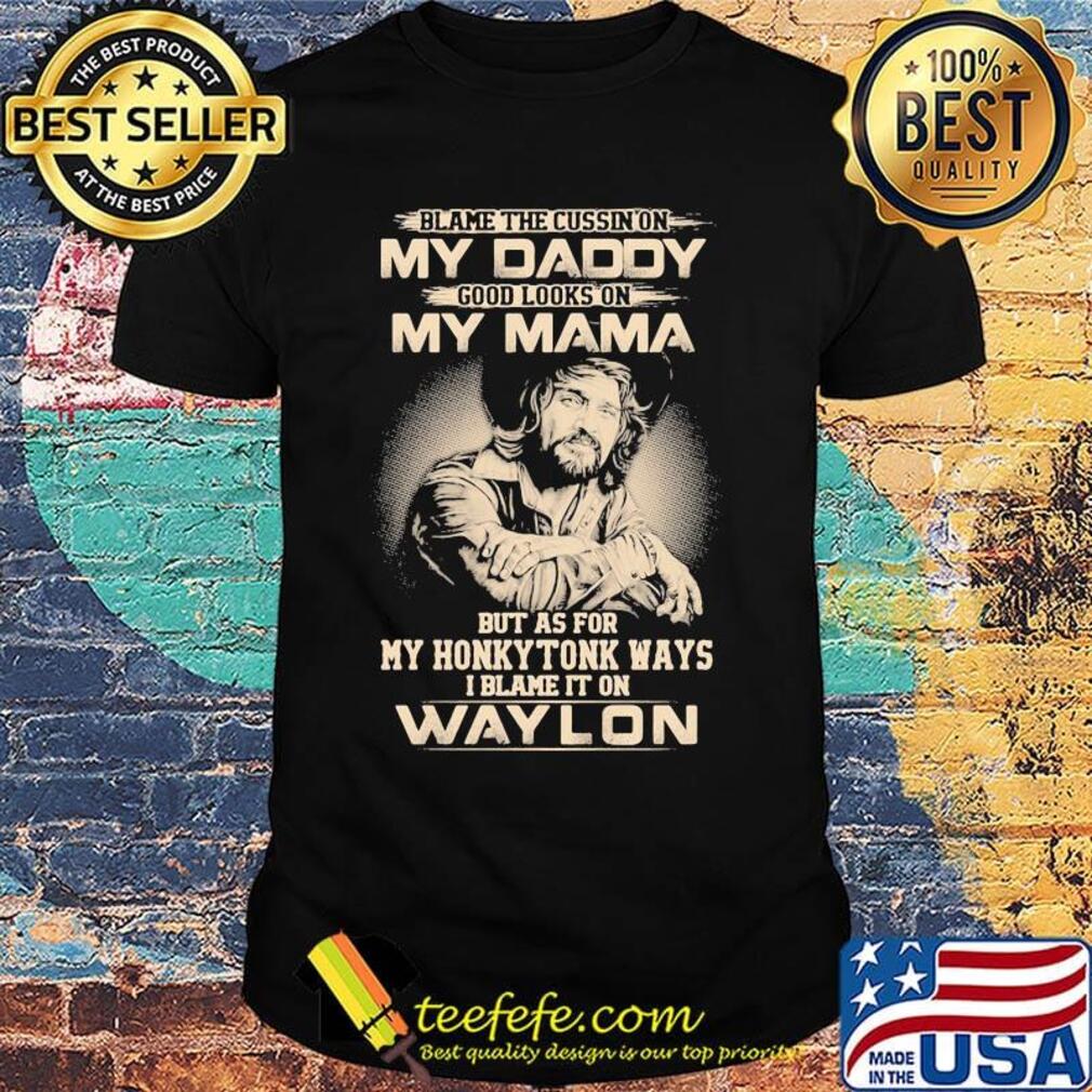 Blame the cursing on my daddy good looks on my mama but as for my honky tonk ways i blame it on waylon shirt Blame the cursing on my daddy good looks on my mama but as for my honky tonk ways i blame it on waylon shirt