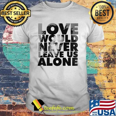 Bob marley love would never leave us alone shirt