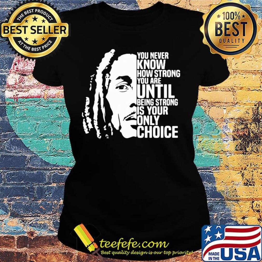 Bob marley you never know how strong you are until being strong is the only choice you have s Ladies tee Bob marley you never know how strong you are until being strong is the only choice you have s Ladies tee