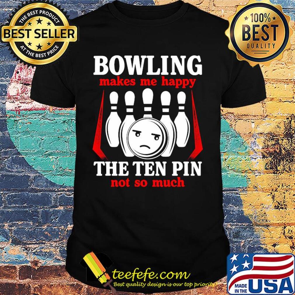 Bowling makes me happy the ten pin not so much shirt