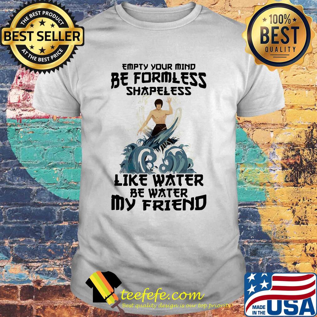 Bruce lee empty your mind be formless shapeless like water be water my friend shirt Bruce lee empty your mind be formless shapeless like water be water my friend shirt