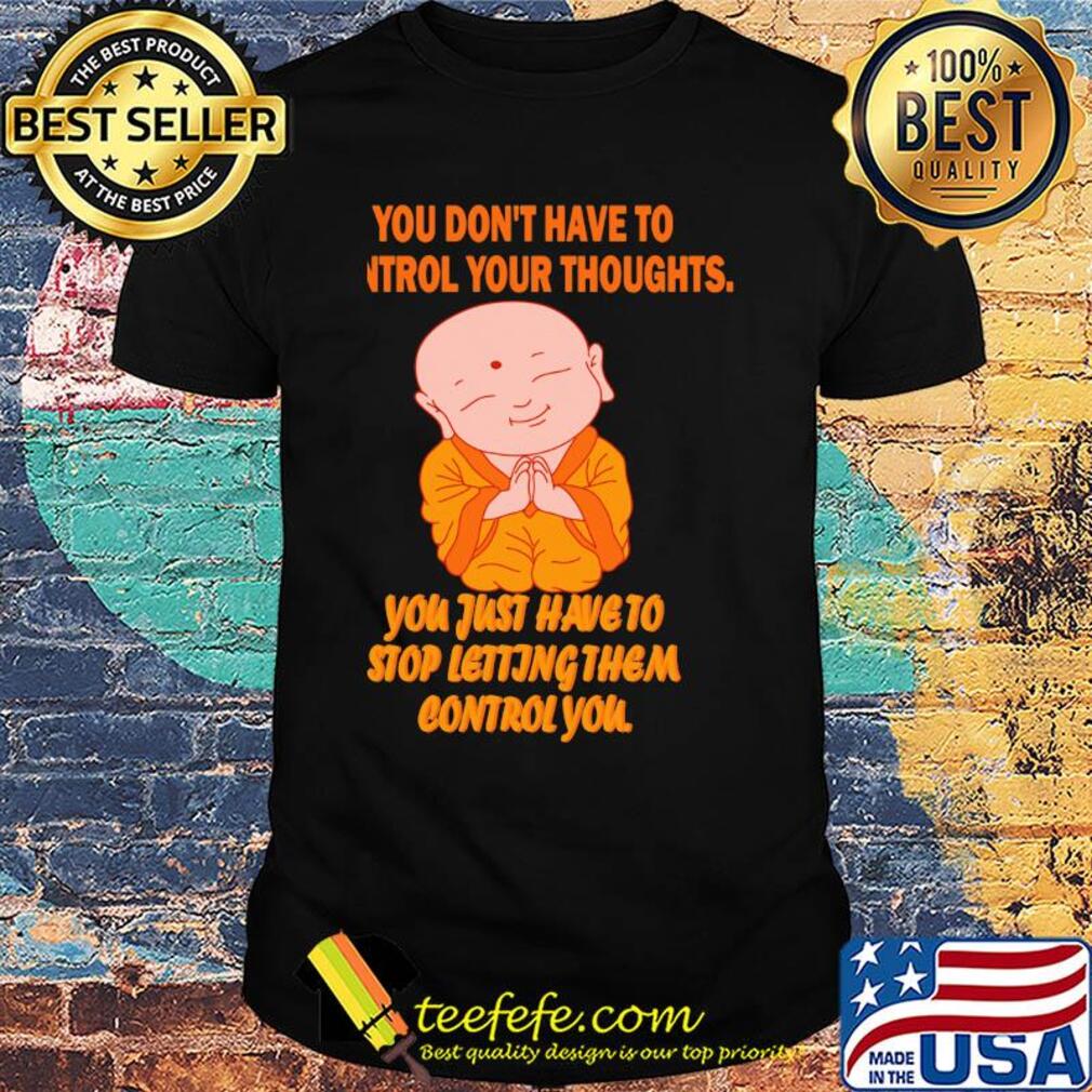 Buddha monk you don't have to control your thoughts you just have to stop letting them control you shirt Buddha monk you don't have to control your thoughts you just have to stop letting them control you shirt