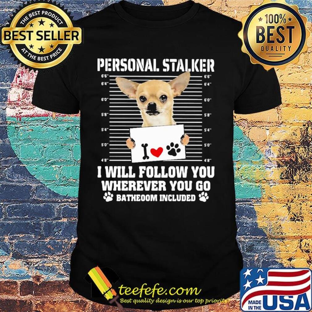 Chihuahua personal stalker i will follow you wherever you go bathroom included paws shirt