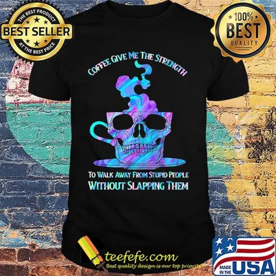 Coffee Give Me The Strength To Walk Away From Stupid People Without Slapping Them Skull Shirt