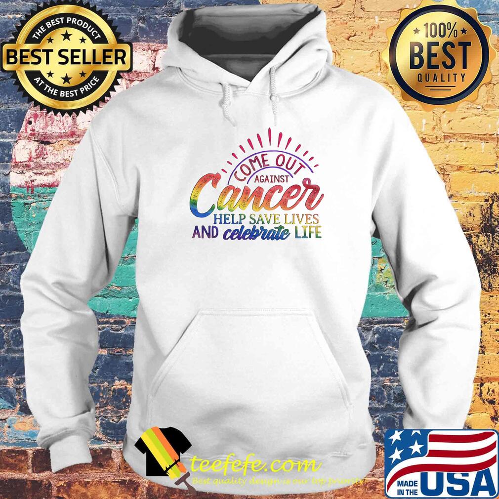 Come Out Aginst Cancer Help Save Lives And Celebrate Life LGBT Shirt Hoodie Come Out Aginst Cancer Help Save Lives And Celebrate Life LGBT Shirt Hoodie