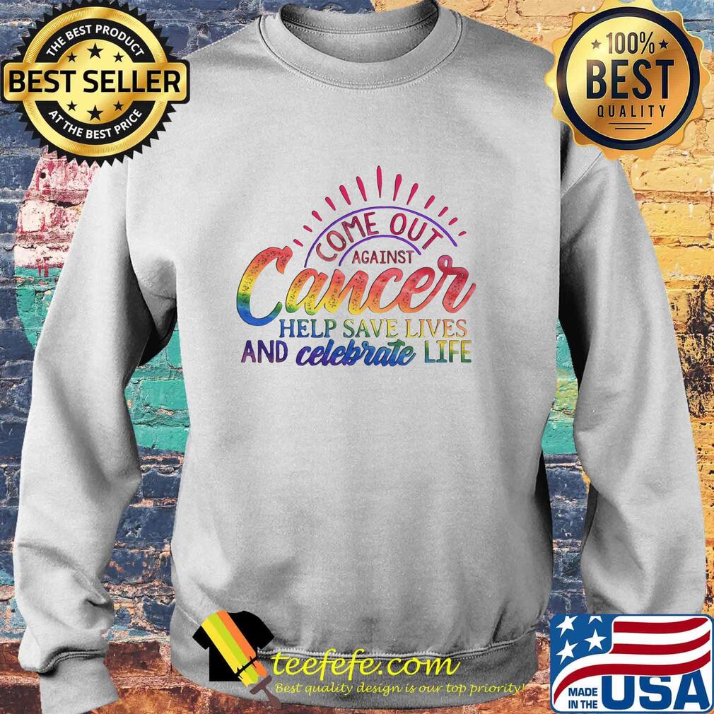 Come Out Aginst Cancer Help Save Lives And Celebrate Life LGBT Shirt Sweater Come Out Aginst Cancer Help Save Lives And Celebrate Life LGBT Shirt Sweater