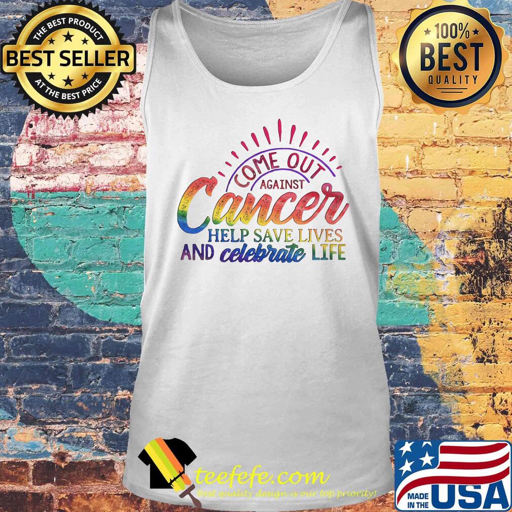 Come Out Aginst Cancer Help Save Lives And Celebrate Life LGBT Shirt Tank top Come Out Aginst Cancer Help Save Lives And Celebrate Life LGBT Shirt Tank top