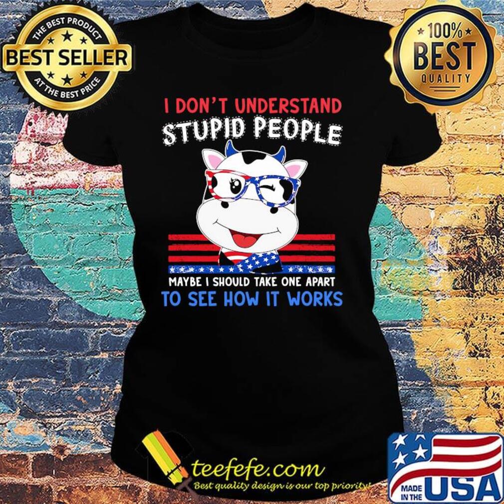 Cow i don't understand stupid people maybe i should take one apart to see how it works america independence day s Ladies tee Cow i don't understand stupid people maybe i should take one apart to see how it works america independence day s Ladies tee