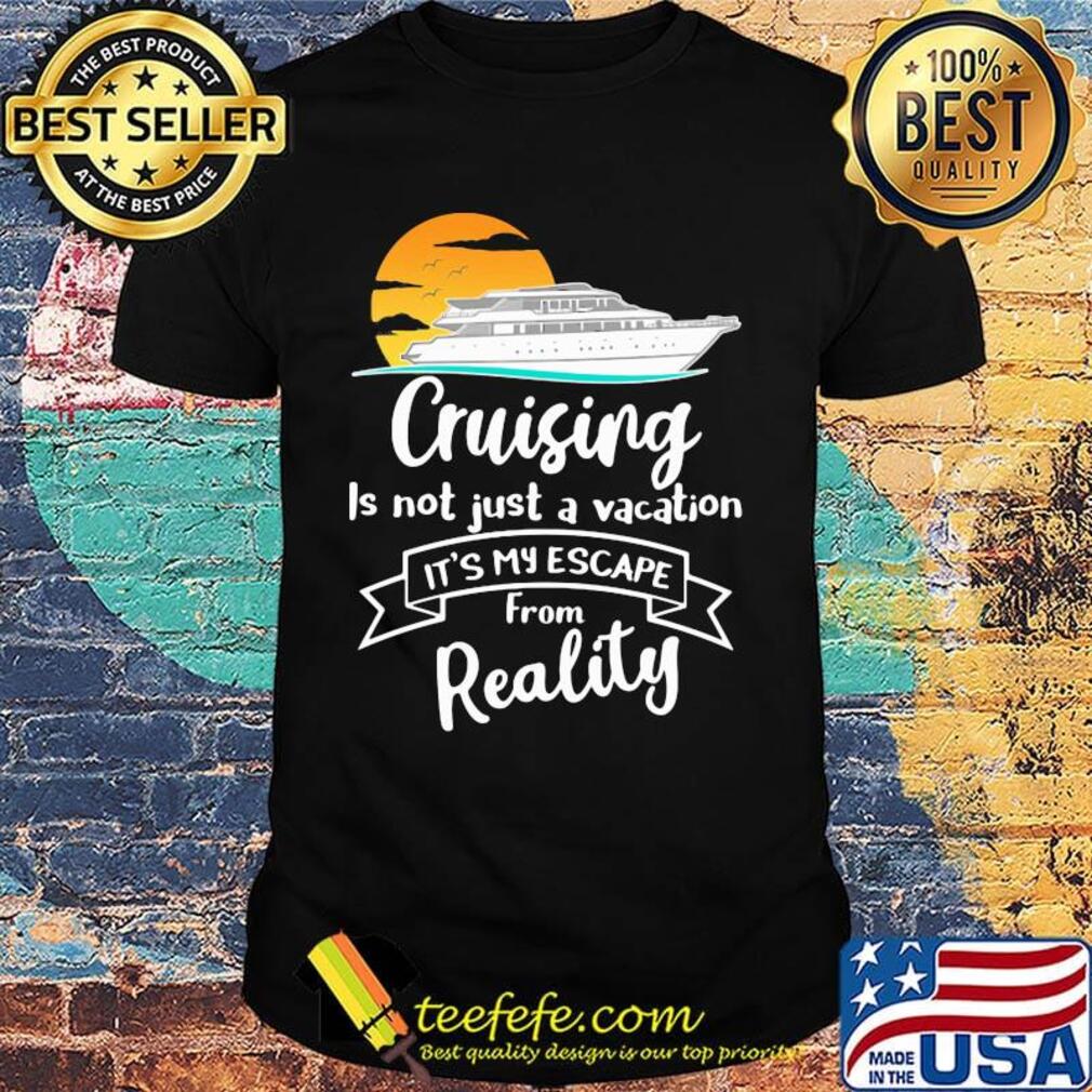 Cruising is not just a vacation it's my escape from reality shirt