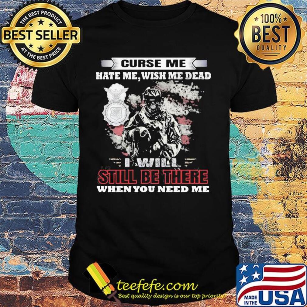 Curse Me Hate Me Wish Me Dead I Will Still Be There When You Need Me Shirt