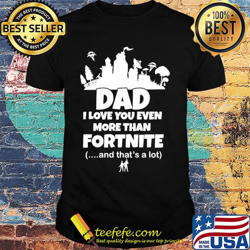 Dad I love you even more than fortnite and that's a lot shirt