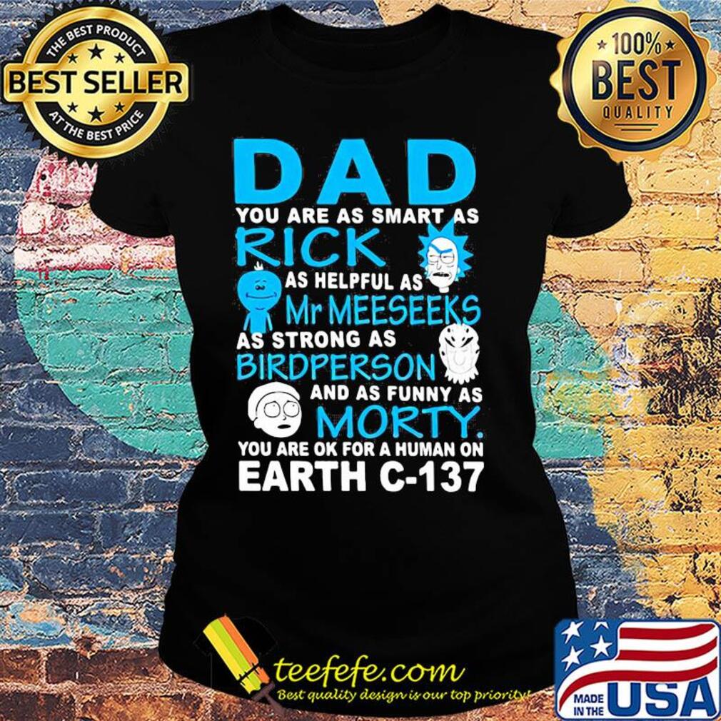 Dad you are as smart as rick as helpful as mr meeseeks as strong as bird person and as funny as morty you are ok for a human on earth c 137 s Ladies tee Dad you are as smart as rick as helpful as mr meeseeks as strong as bird person and as funny as morty you are ok for a human on earth c 137 s Ladies tee