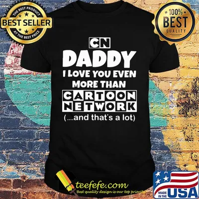 Daddy I love you even more than cartoon network and that's a lot happy father's day shirt