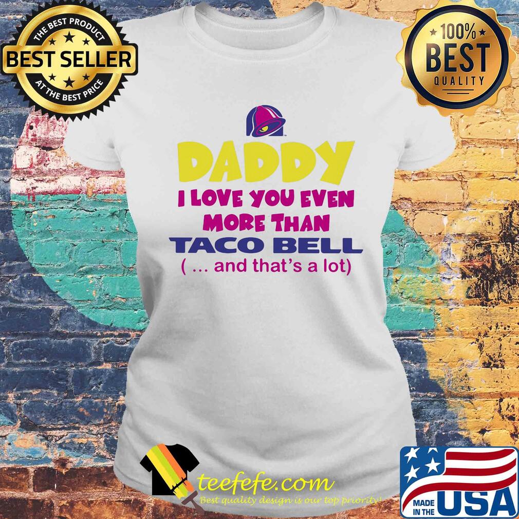 Daddy I love you even more than Taco bell and that's a lot happy father's day s Laides tee Daddy I love you even more than Taco bell and that's a lot happy father's day s Laides tee