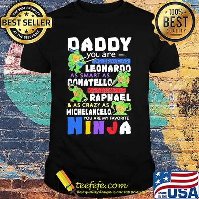 Daddy you are as brave as leonaroo as smart as donatello as strong as raphael and as crazy as michelangelo you are my favorite ninja shirt