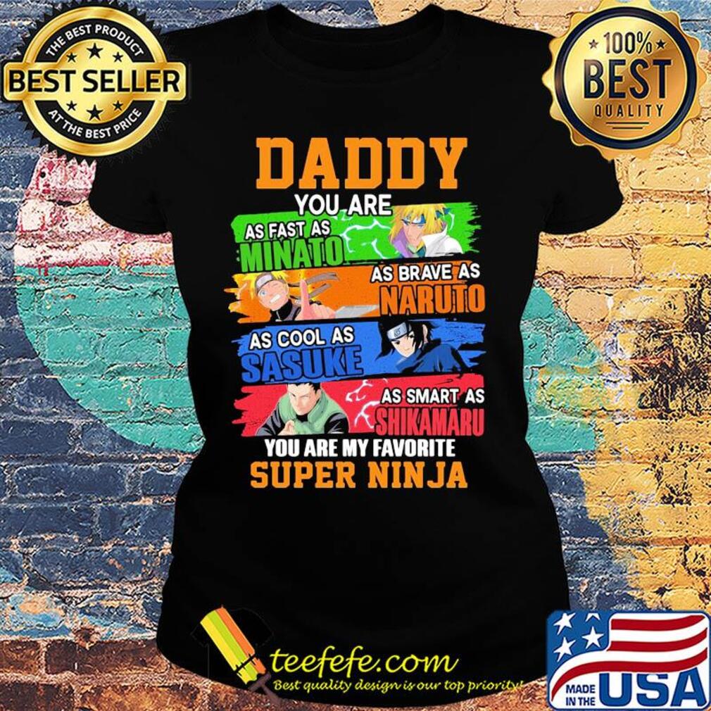 Daddy you are as fast as minato as brave as naruto cool as sasuke as smart as shikamaru you are my favorite super ninja s Ladies tee Daddy you are as fast as minato as brave as naruto cool as sasuke as smart as shikamaru you are my favorite super ninja s Ladies tee