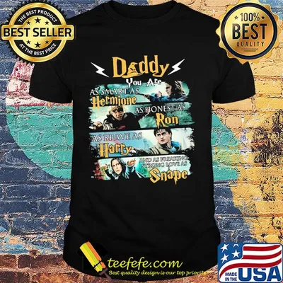 Daddy you are as smart as hermione as honest as ron as brace as harry and sas freaking strong love as snape shirt