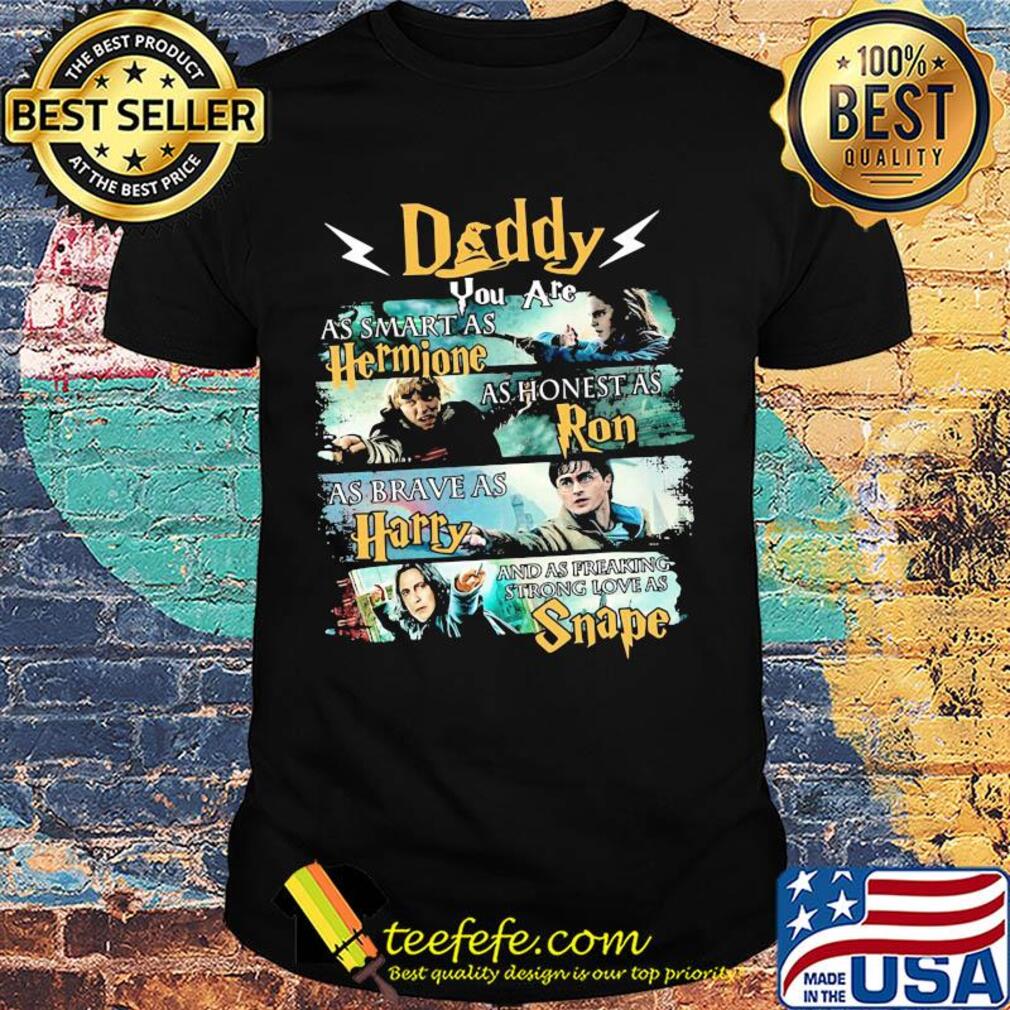Daddy you are as smart as hermione as honest as ron as brace as harry and sas freaking strong love as snape shirt