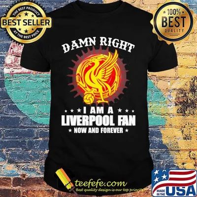 Damn right I am a liverpool fan now and forever shirt