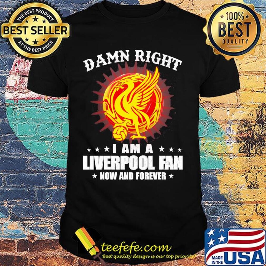 Damn right I am a liverpool fan now and forever shirt