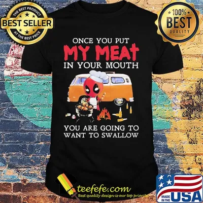 Deadpool once you put my meat in your mouth you are going to want swallow camping shirt