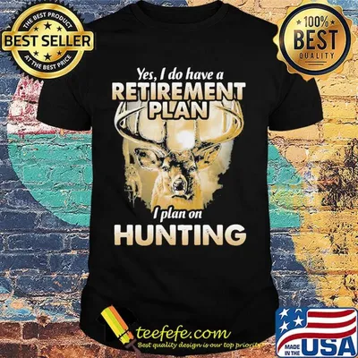 Deer yes i do have a retirement plan i plan on hunting black shirt