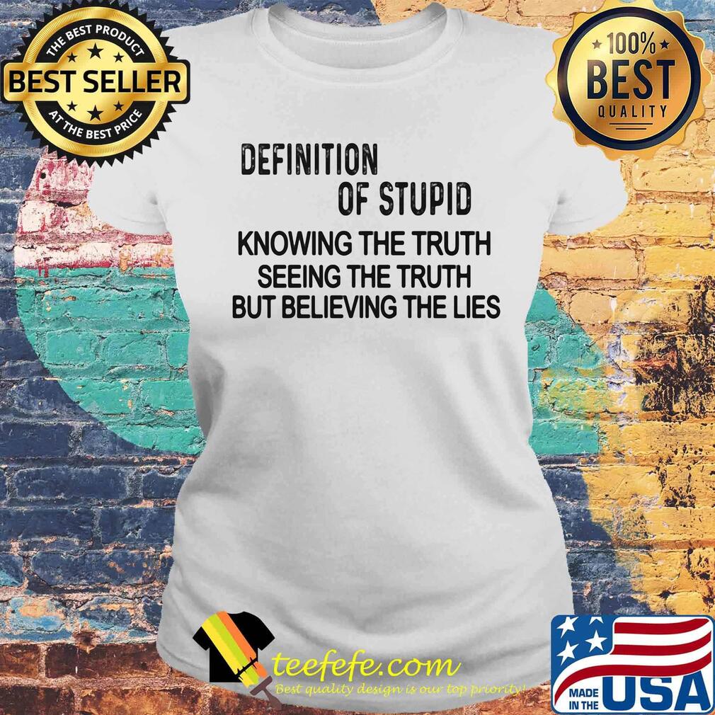 Definition of stupid knowing the truth seeing the truth but believing the lies s Laides tee Definition of stupid knowing the truth seeing the truth but believing the lies s Laides tee