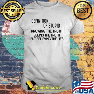 Definition of stupid knowing the truth seeing the truth but believing the lies shirt