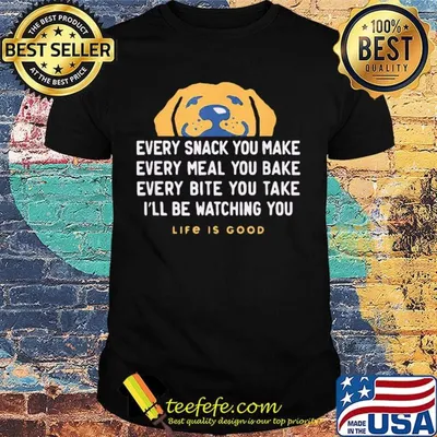Dog every snack you make every meal you bake every bite you take i'll be watching you life is good shirt