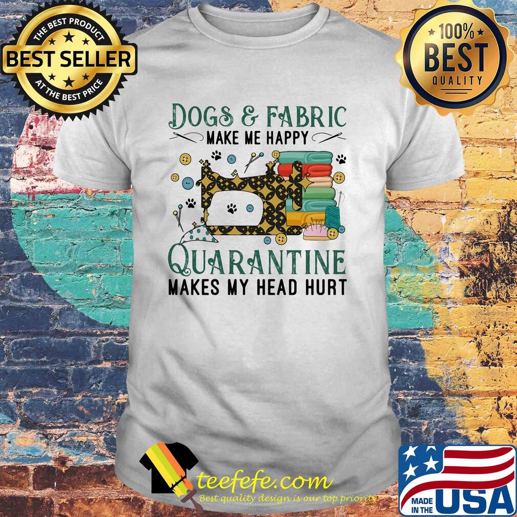 Dogs and fabric make me happy quarantine makes my head hurt sewing shirt