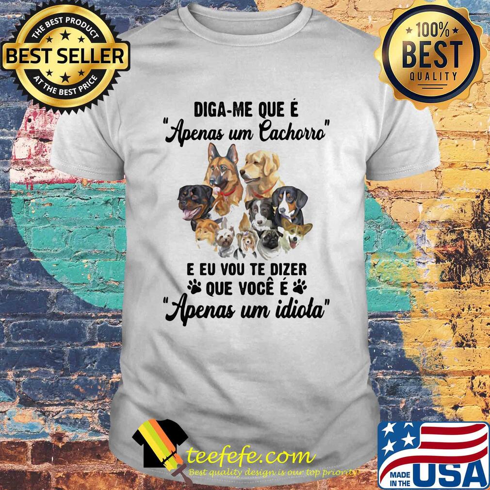 Dogs diga-me que e apenas um cachorro e eu vou te dizer que voce e apenas um idiota shirt Dogs diga-me que e apenas um cachorro e eu vou te dizer que voce e apenas um idiota shirt