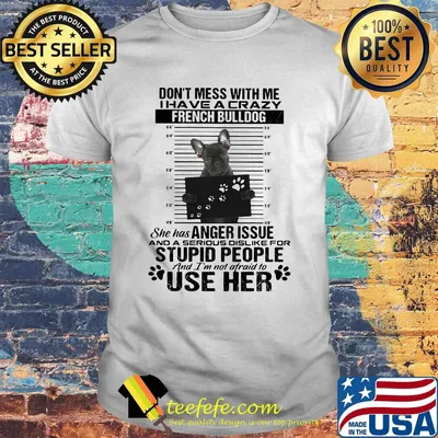 Don't mess with me i have a crazy french bulldog she has anger issue and a serious dislike for stupid people shirt