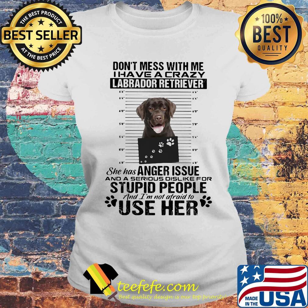 Don't mess with me i have a crazy labrador retriever she has anger issue and a serious dislike for stupid people s Laides tee Don't mess with me i have a crazy labrador retriever she has anger issue and a serious dislike for stupid people s Laides tee