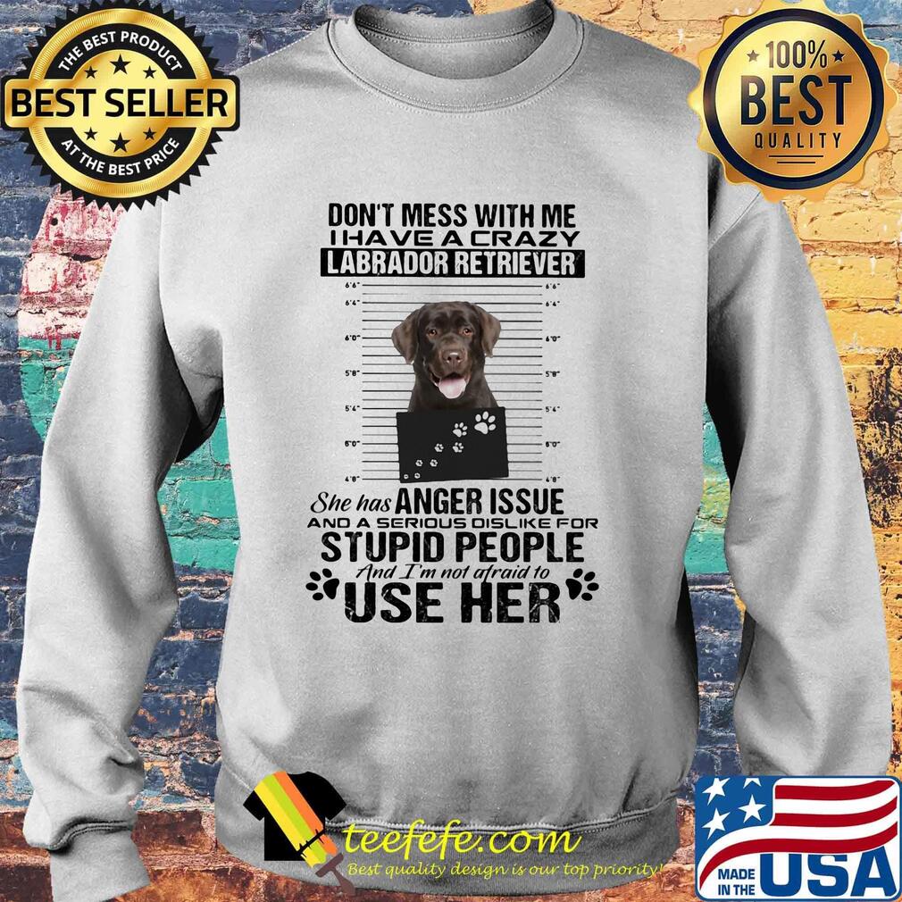 Don't mess with me i have a crazy labrador retriever she has anger issue and a serious dislike for stupid people s Sweater Don't mess with me i have a crazy labrador retriever she has anger issue and a serious dislike for stupid people s Sweater