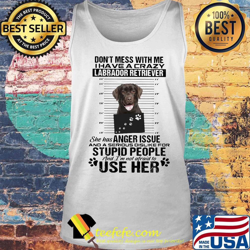 Don't mess with me i have a crazy labrador retriever she has anger issue and a serious dislike for stupid people s Tank top Don't mess with me i have a crazy labrador retriever she has anger issue and a serious dislike for stupid people s Tank top