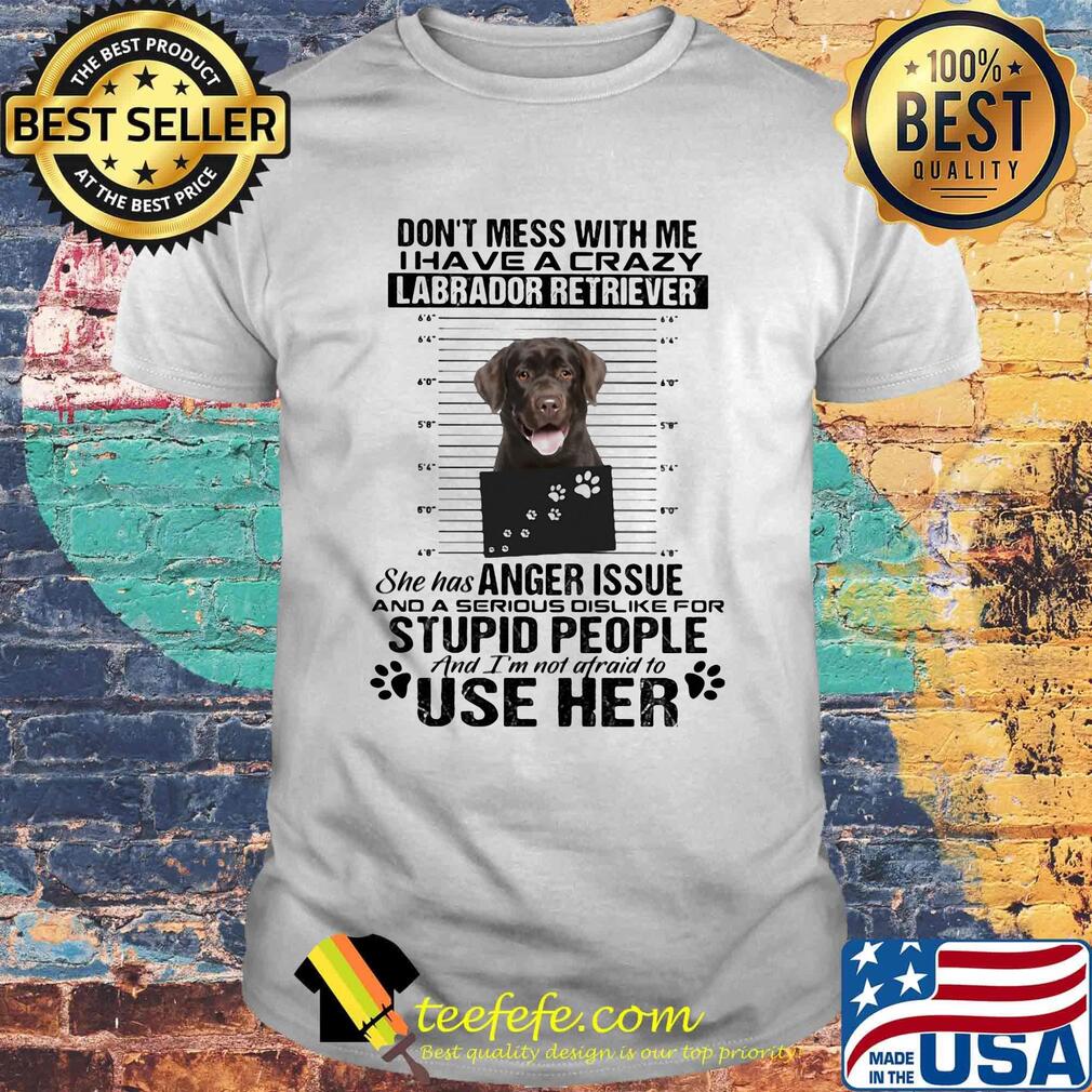 Don't mess with me i have a crazy labrador retriever she has anger issue and a serious dislike for stupid people shirt Don't mess with me i have a crazy labrador retriever she has anger issue and a serious dislike for stupid people shirt