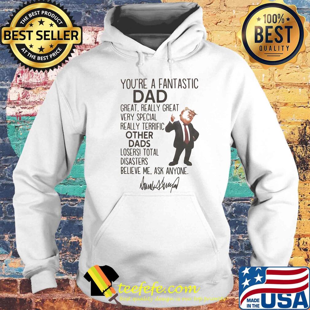 Donald trump you're a fantastic dad great really great very special really terrific other dads loser total disasters believe me ask anymore signature s Hoodie Donald trump you're a fantastic dad great really great very special really terrific other dads loser total disasters believe me ask anymore signature s Hoodie