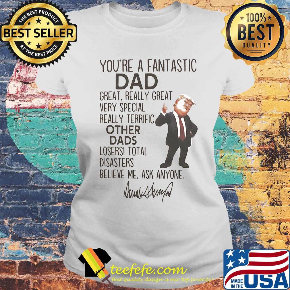 Donald trump you're a fantastic dad great really great very special really terrific other dads loser total disasters believe me ask anymore signature s Laides tee Donald trump you're a fantastic dad great really great very special really terrific other dads loser total disasters believe me ask anymore signature s Laides tee