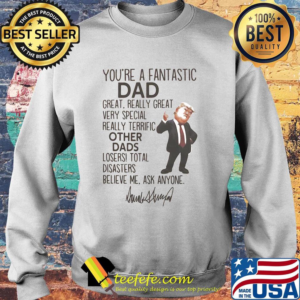 Donald trump you're a fantastic dad great really great very special really terrific other dads loser total disasters believe me ask anymore signature s Sweater Donald trump you're a fantastic dad great really great very special really terrific other dads loser total disasters believe me ask anymore signature s Sweater
