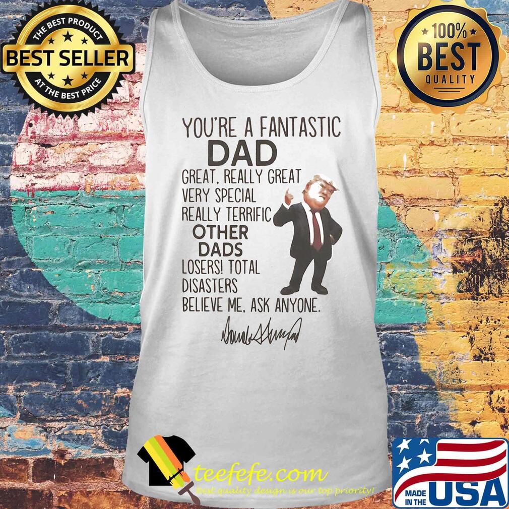 Donald trump you're a fantastic dad great really great very special really terrific other dads loser total disasters believe me ask anymore signature s Tank top Donald trump you're a fantastic dad great really great very special really terrific other dads loser total disasters believe me ask anymore signature s Tank top
