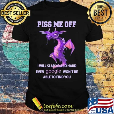 Dragon piss me off i will slap you so hard even google won't be able to find you shirt