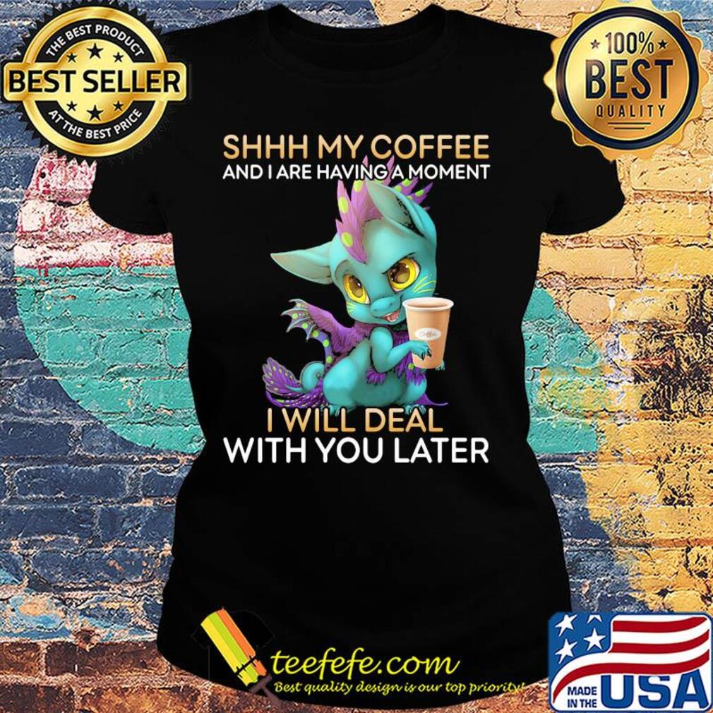Dragon Shhh my coffee and I are having a moment I will deal with you late s Ladies tee Dragon Shhh my coffee and I are having a moment I will deal with you late s Ladies tee