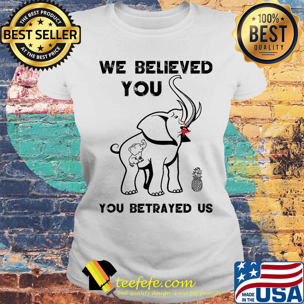 Elephant we believed you you betrayed us s Laides tee Elephant we believed you you betrayed us s Laides tee