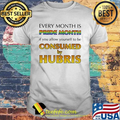 Every month is pride month if you allow yourself to be consumed by hubris shirt